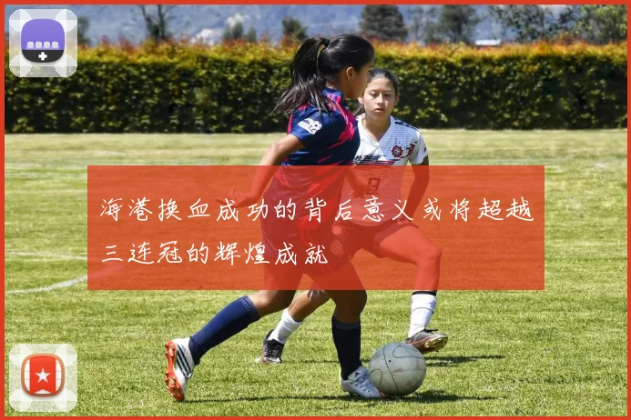 海港换血成功的背后意义或将超越三连冠的辉煌成就