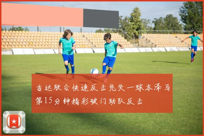 吉达联合快速反击先失一球本泽马第15分钟精彩破门助队反击