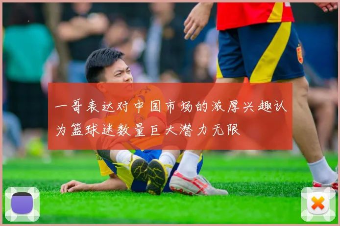 一哥表达对中国市场的浓厚兴趣认为篮球迷数量巨大潜力无限
