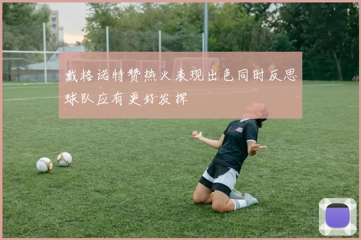戴格诺特赞热火表现出色同时反思球队应有更好发挥