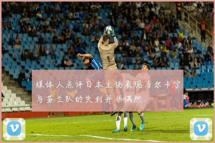 媒体人点评日本主场表现马尔卡宁与芬兰队的失利并非偶然