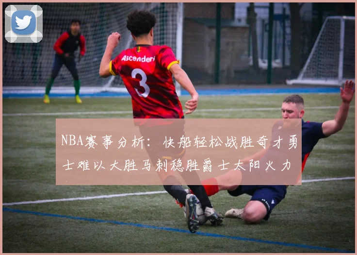 NBA赛事分析：快船轻松战胜奇才勇士难以大胜马刺稳胜爵士太阳火力全开击败篮网