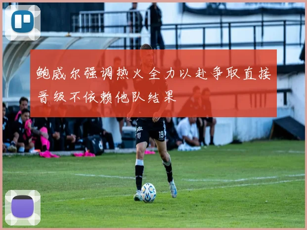 鲍威尔强调热火全力以赴争取直接晋级不依赖他队结果
